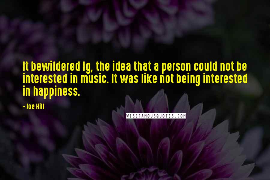 Joe Hill Quotes: It bewildered Ig, the idea that a person could not be interested in music. It was like not being interested in happiness.