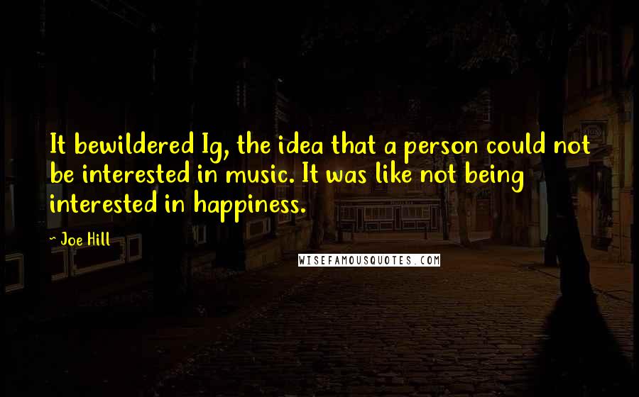 Joe Hill Quotes: It bewildered Ig, the idea that a person could not be interested in music. It was like not being interested in happiness.