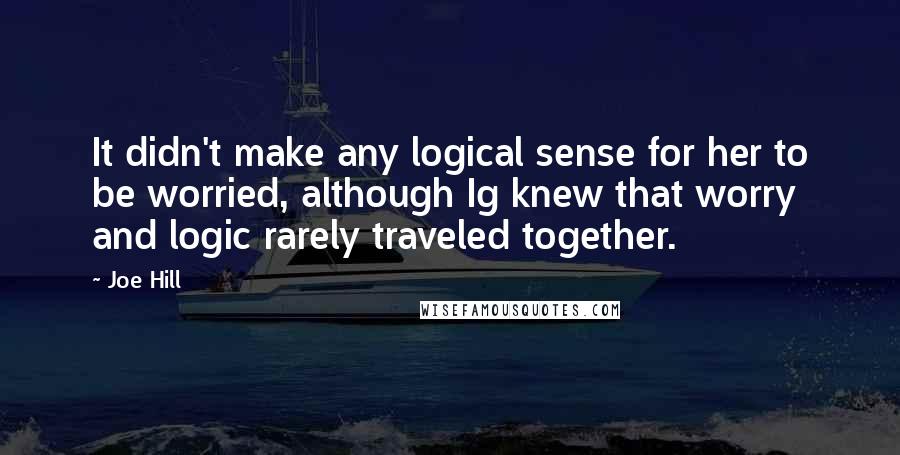 Joe Hill Quotes: It didn't make any logical sense for her to be worried, although Ig knew that worry and logic rarely traveled together.