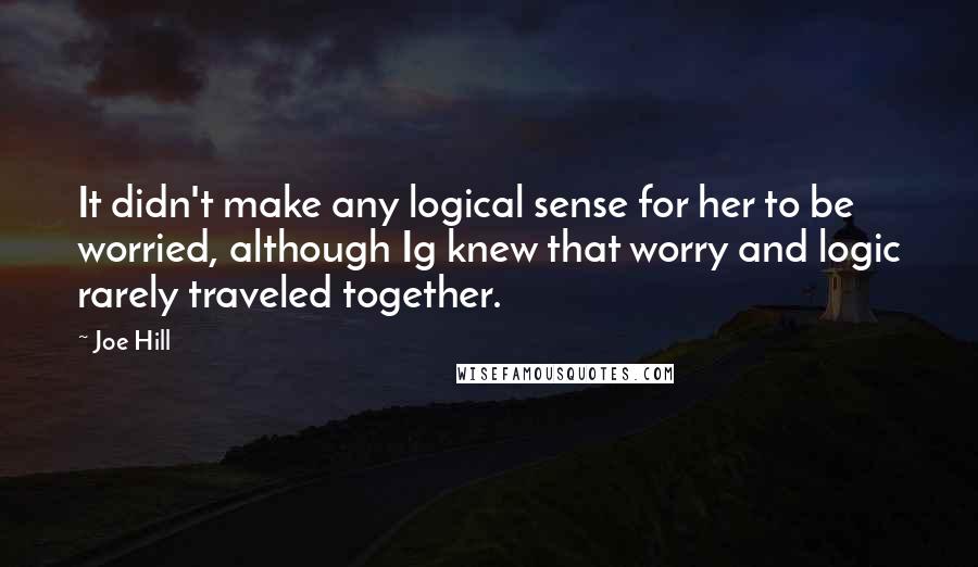 Joe Hill Quotes: It didn't make any logical sense for her to be worried, although Ig knew that worry and logic rarely traveled together.