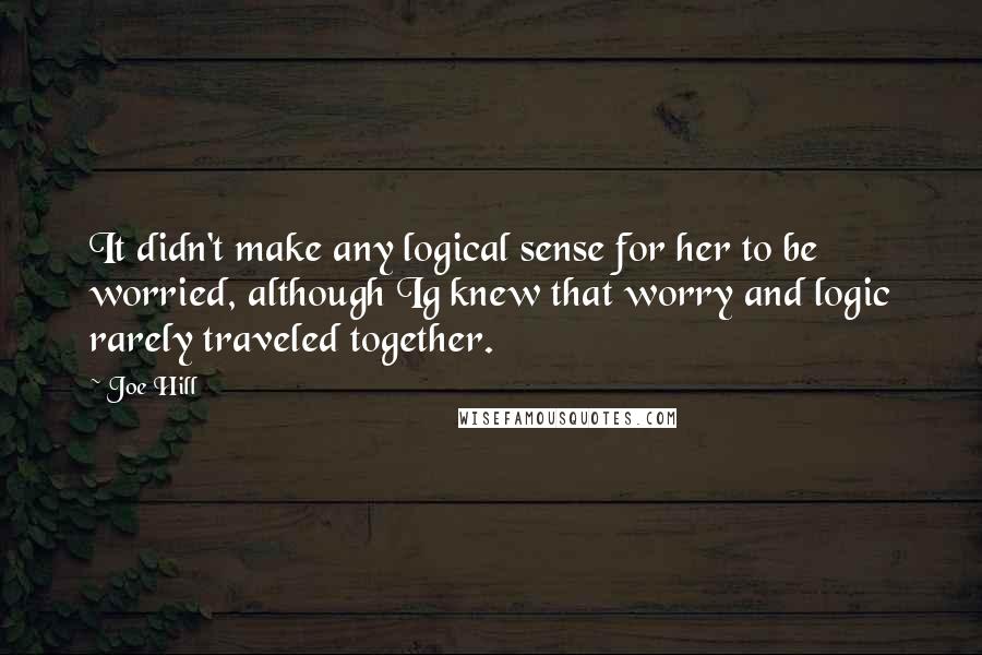 Joe Hill Quotes: It didn't make any logical sense for her to be worried, although Ig knew that worry and logic rarely traveled together.