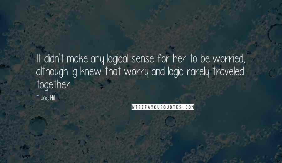 Joe Hill Quotes: It didn't make any logical sense for her to be worried, although Ig knew that worry and logic rarely traveled together.