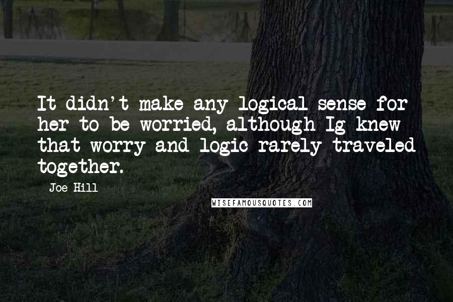 Joe Hill Quotes: It didn't make any logical sense for her to be worried, although Ig knew that worry and logic rarely traveled together.