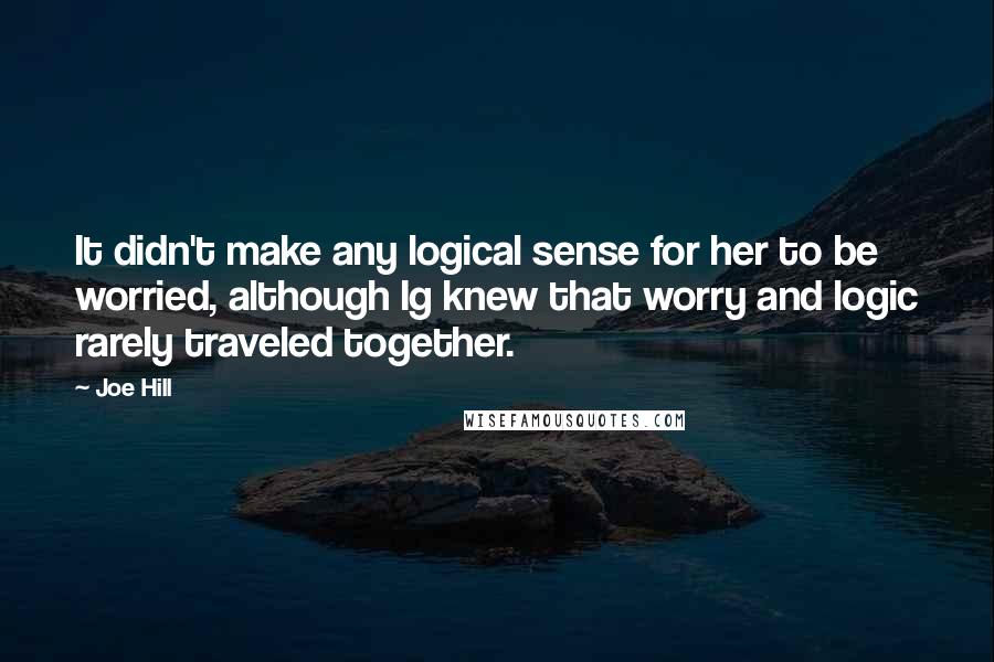 Joe Hill Quotes: It didn't make any logical sense for her to be worried, although Ig knew that worry and logic rarely traveled together.