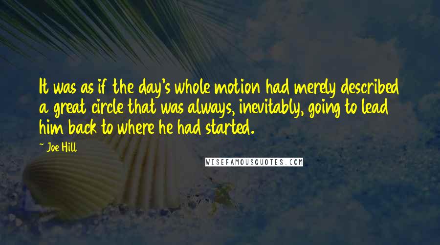 Joe Hill Quotes: It was as if the day's whole motion had merely described a great circle that was always, inevitably, going to lead him back to where he had started.