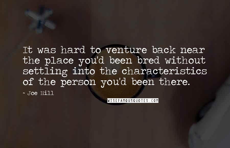 Joe Hill Quotes: It was hard to venture back near the place you'd been bred without settling into the characteristics of the person you'd been there.