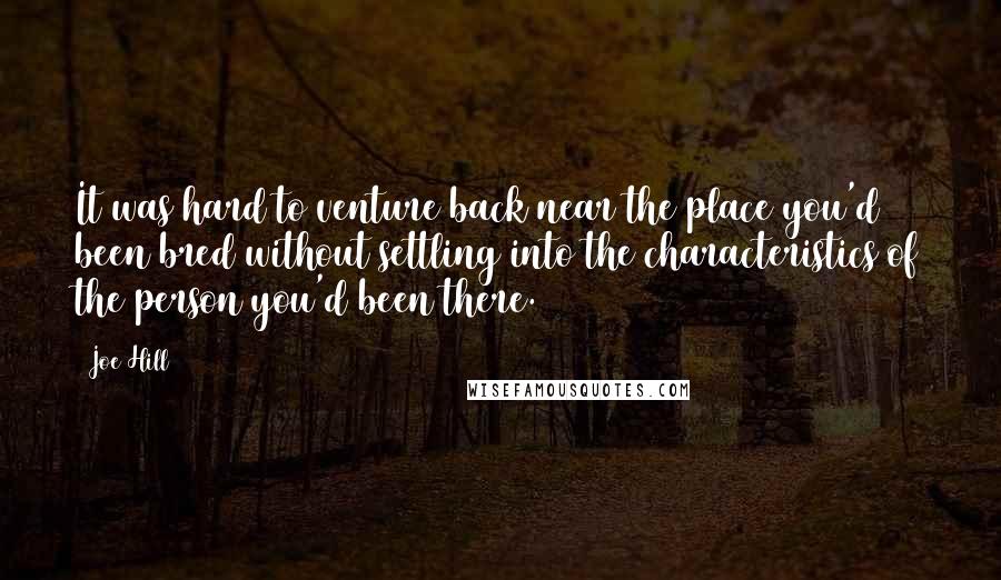 Joe Hill Quotes: It was hard to venture back near the place you'd been bred without settling into the characteristics of the person you'd been there.