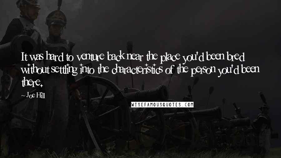 Joe Hill Quotes: It was hard to venture back near the place you'd been bred without settling into the characteristics of the person you'd been there.