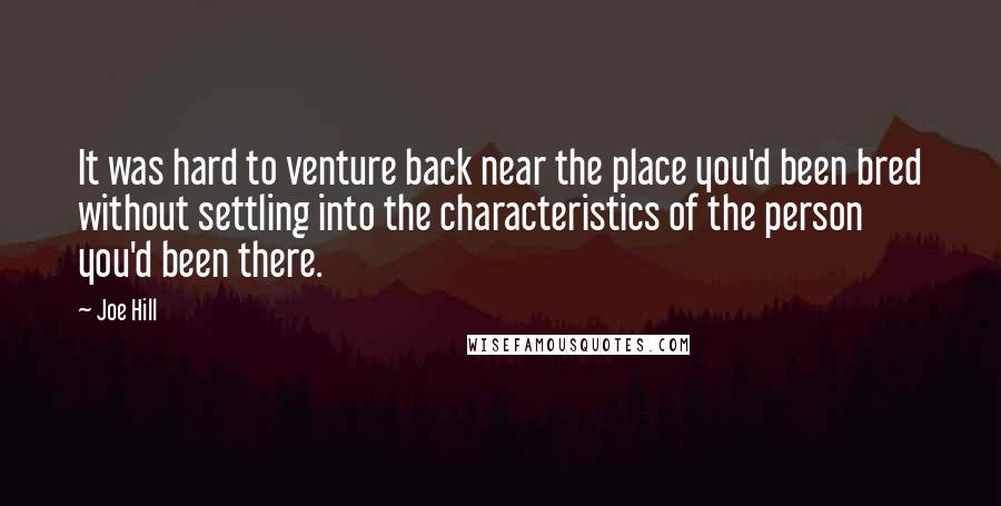 Joe Hill Quotes: It was hard to venture back near the place you'd been bred without settling into the characteristics of the person you'd been there.