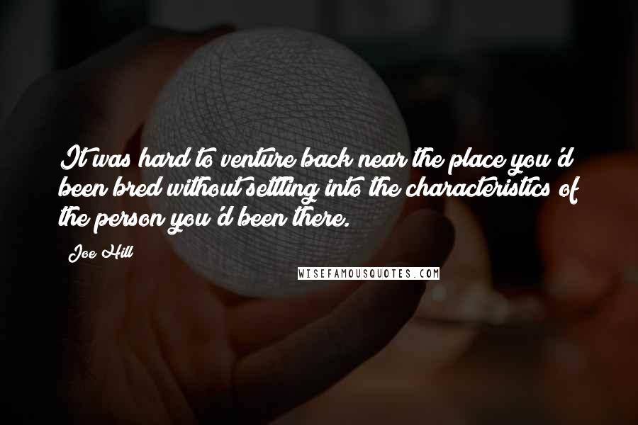 Joe Hill Quotes: It was hard to venture back near the place you'd been bred without settling into the characteristics of the person you'd been there.