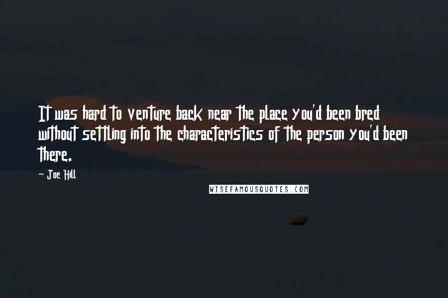 Joe Hill Quotes: It was hard to venture back near the place you'd been bred without settling into the characteristics of the person you'd been there.