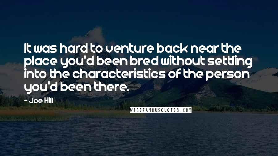 Joe Hill Quotes: It was hard to venture back near the place you'd been bred without settling into the characteristics of the person you'd been there.