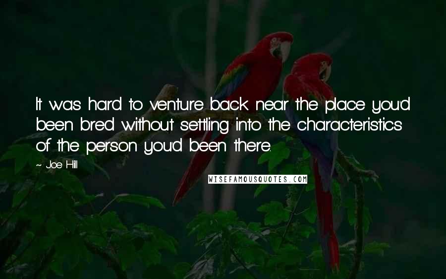 Joe Hill Quotes: It was hard to venture back near the place you'd been bred without settling into the characteristics of the person you'd been there.