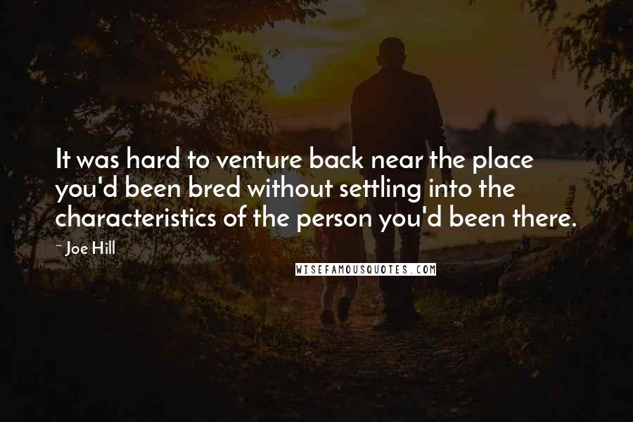 Joe Hill Quotes: It was hard to venture back near the place you'd been bred without settling into the characteristics of the person you'd been there.