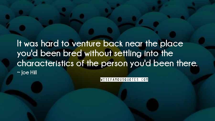 Joe Hill Quotes: It was hard to venture back near the place you'd been bred without settling into the characteristics of the person you'd been there.