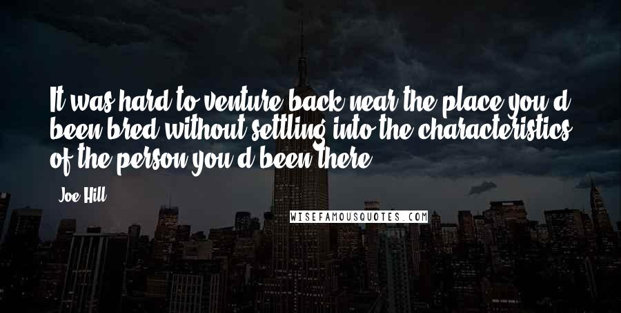 Joe Hill Quotes: It was hard to venture back near the place you'd been bred without settling into the characteristics of the person you'd been there.