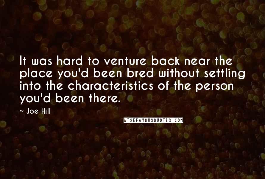 Joe Hill Quotes: It was hard to venture back near the place you'd been bred without settling into the characteristics of the person you'd been there.