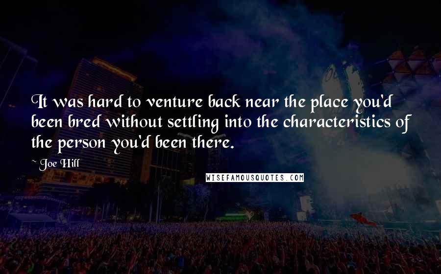 Joe Hill Quotes: It was hard to venture back near the place you'd been bred without settling into the characteristics of the person you'd been there.