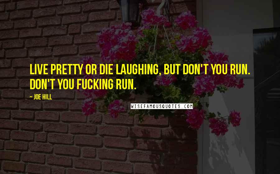 Joe Hill Quotes: Live pretty or die laughing, but don't you run. Don't you fucking run.