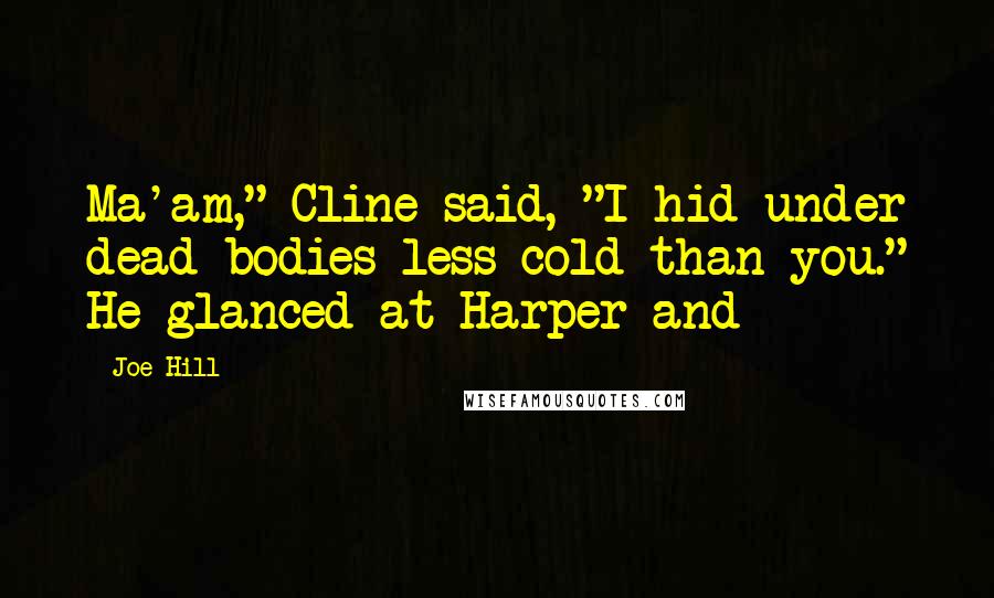 Joe Hill Quotes: Ma'am," Cline said, "I hid under dead bodies less cold than you." He glanced at Harper and