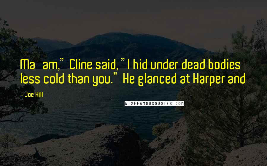 Joe Hill Quotes: Ma'am," Cline said, "I hid under dead bodies less cold than you." He glanced at Harper and