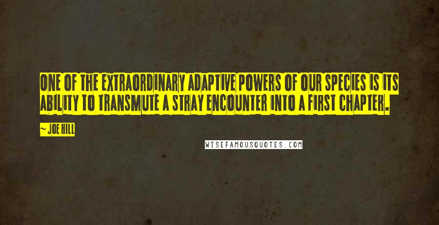 Joe Hill Quotes: One of the extraordinary adaptive powers of our species is its ability to transmute a stray encounter into a first chapter.