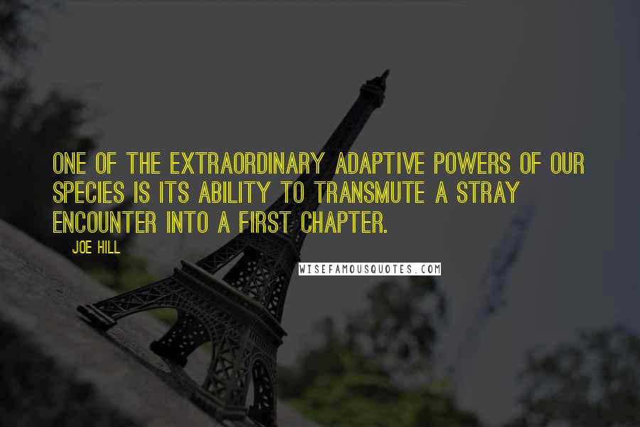 Joe Hill Quotes: One of the extraordinary adaptive powers of our species is its ability to transmute a stray encounter into a first chapter.