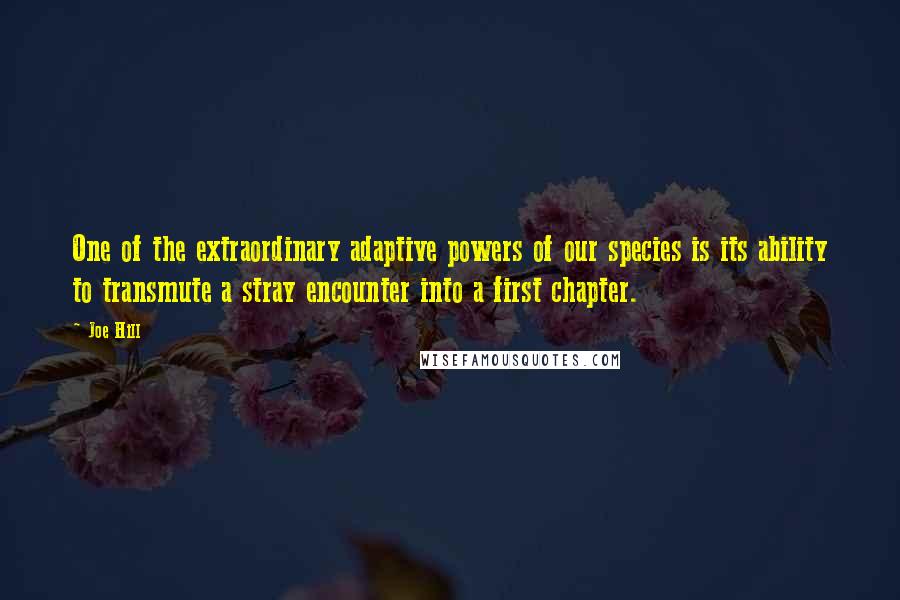 Joe Hill Quotes: One of the extraordinary adaptive powers of our species is its ability to transmute a stray encounter into a first chapter.