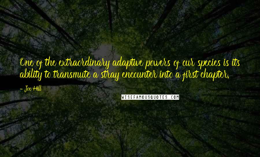 Joe Hill Quotes: One of the extraordinary adaptive powers of our species is its ability to transmute a stray encounter into a first chapter.