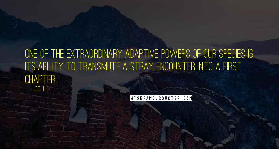 Joe Hill Quotes: One of the extraordinary adaptive powers of our species is its ability to transmute a stray encounter into a first chapter.