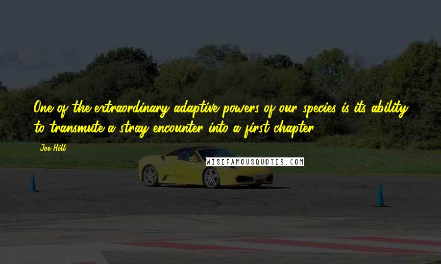 Joe Hill Quotes: One of the extraordinary adaptive powers of our species is its ability to transmute a stray encounter into a first chapter.