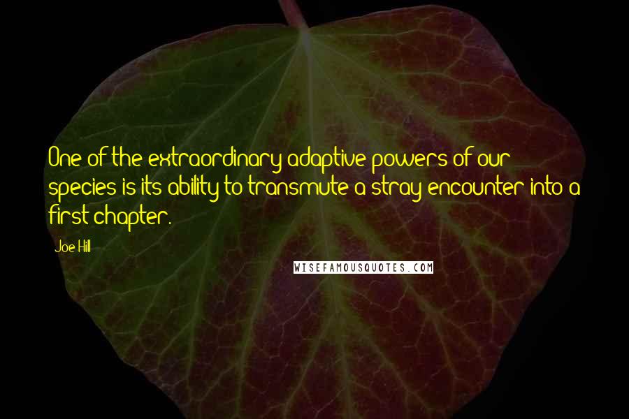 Joe Hill Quotes: One of the extraordinary adaptive powers of our species is its ability to transmute a stray encounter into a first chapter.