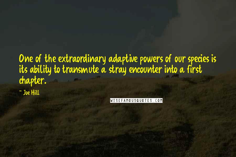 Joe Hill Quotes: One of the extraordinary adaptive powers of our species is its ability to transmute a stray encounter into a first chapter.