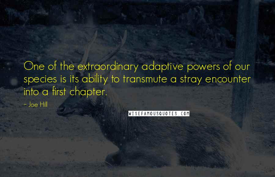 Joe Hill Quotes: One of the extraordinary adaptive powers of our species is its ability to transmute a stray encounter into a first chapter.