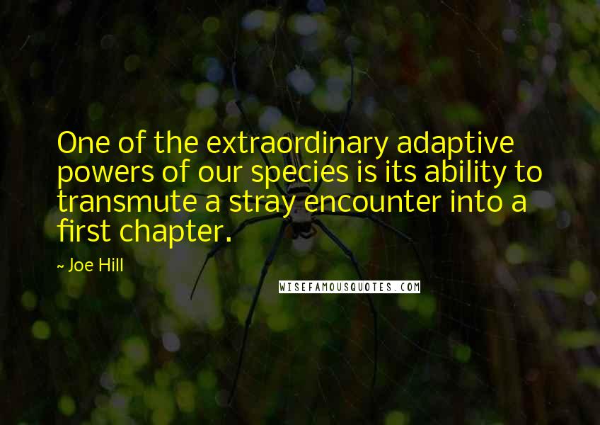 Joe Hill Quotes: One of the extraordinary adaptive powers of our species is its ability to transmute a stray encounter into a first chapter.