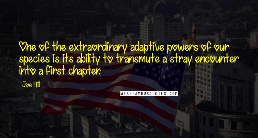 Joe Hill Quotes: One of the extraordinary adaptive powers of our species is its ability to transmute a stray encounter into a first chapter.