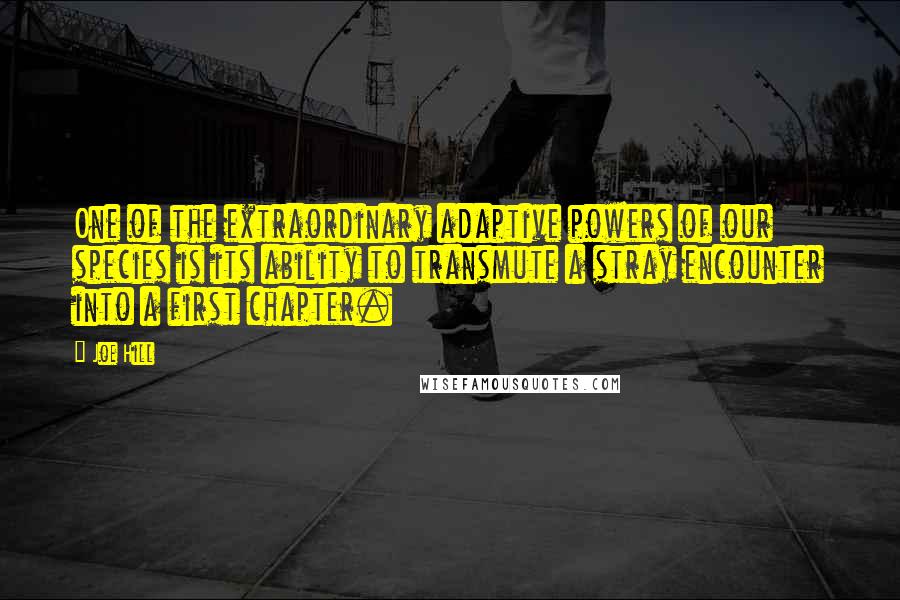 Joe Hill Quotes: One of the extraordinary adaptive powers of our species is its ability to transmute a stray encounter into a first chapter.