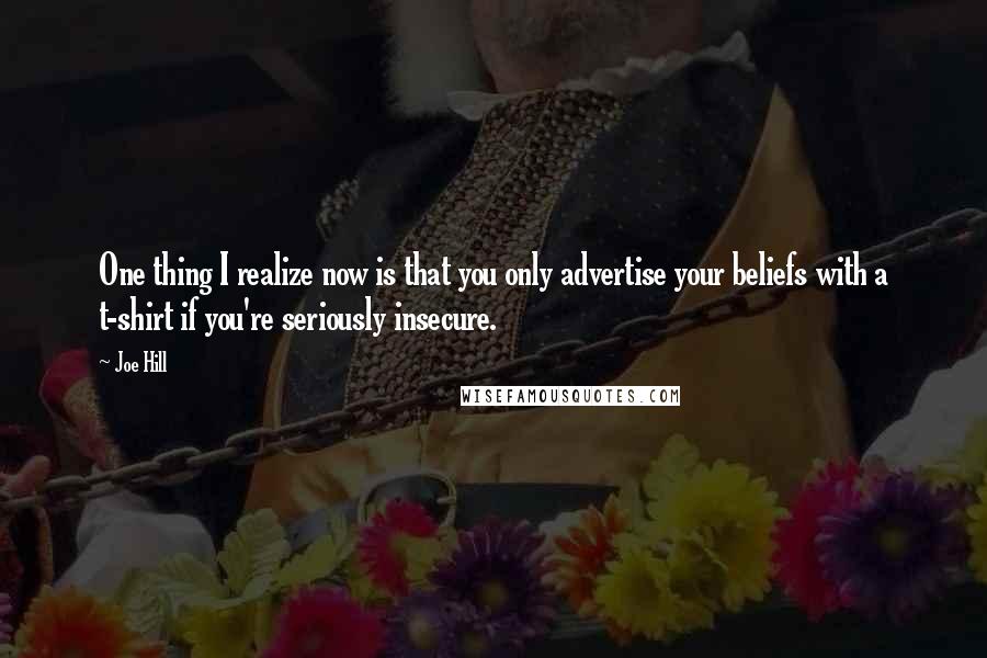 Joe Hill Quotes: One thing I realize now is that you only advertise your beliefs with a t-shirt if you're seriously insecure.