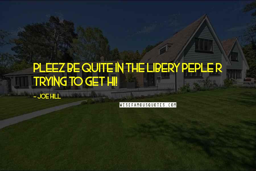 Joe Hill Quotes: PLEEZ BE QUITE IN THE LIBERY PEPLE R TRYING TO GET HI!