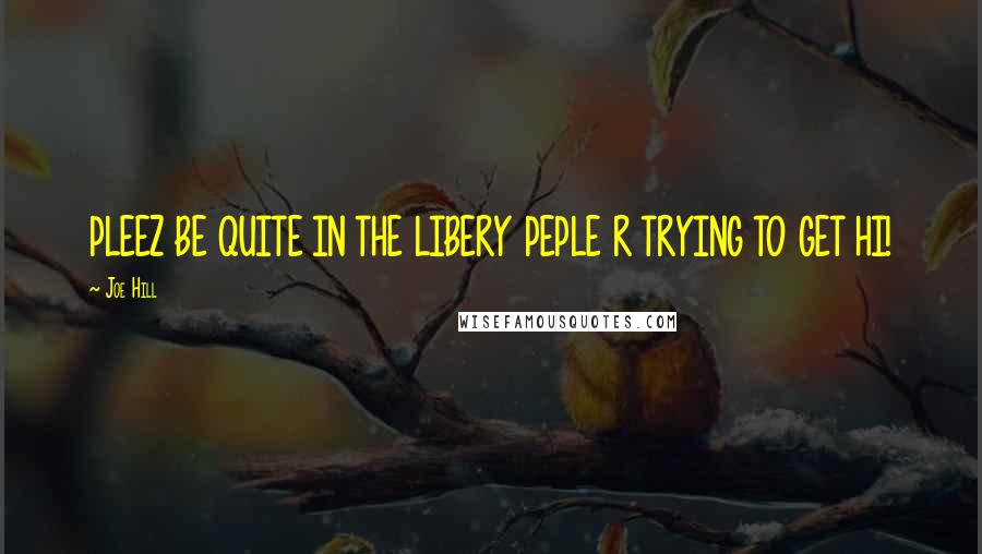 Joe Hill Quotes: PLEEZ BE QUITE IN THE LIBERY PEPLE R TRYING TO GET HI!