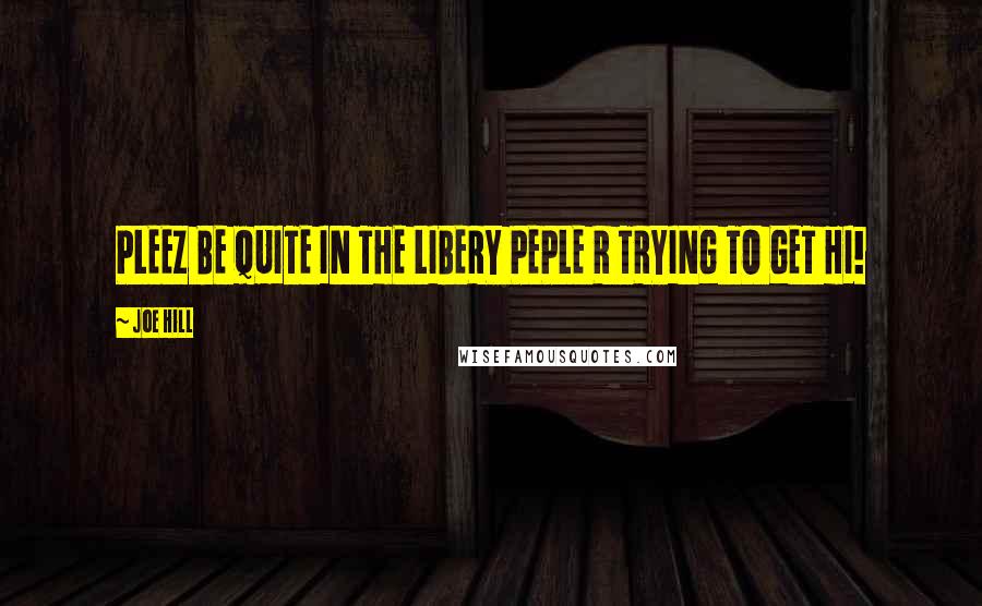 Joe Hill Quotes: PLEEZ BE QUITE IN THE LIBERY PEPLE R TRYING TO GET HI!