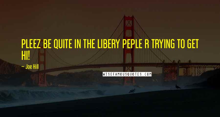 Joe Hill Quotes: PLEEZ BE QUITE IN THE LIBERY PEPLE R TRYING TO GET HI!