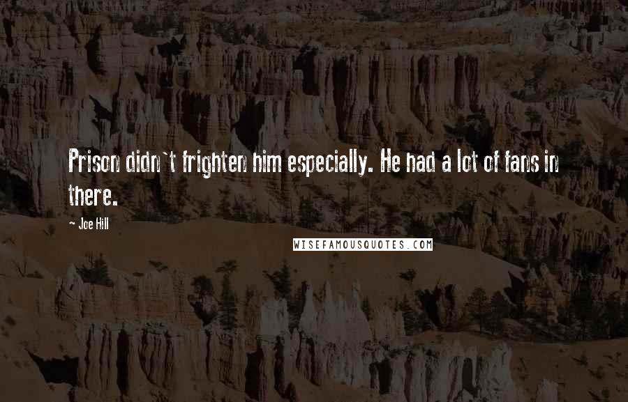 Joe Hill Quotes: Prison didn't frighten him especially. He had a lot of fans in there.