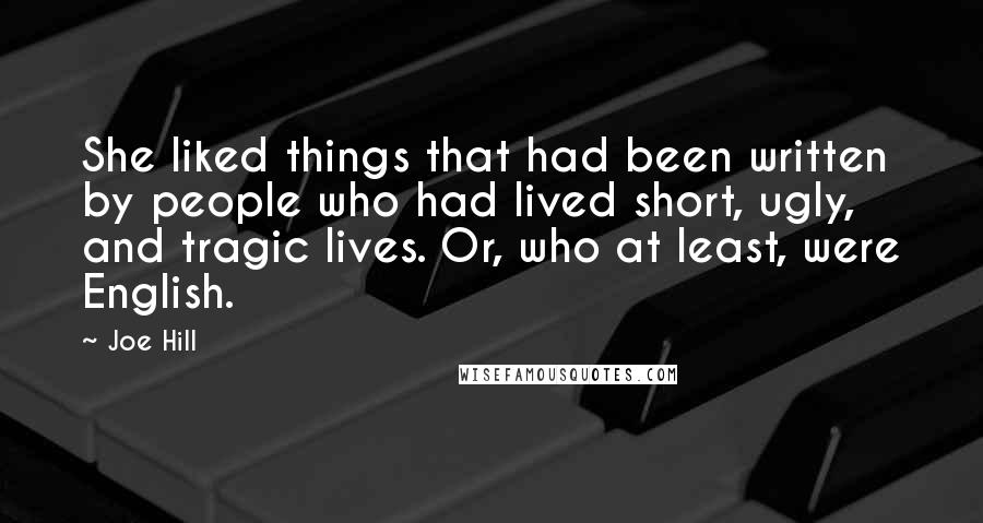 Joe Hill Quotes: She liked things that had been written by people who had lived short, ugly, and tragic lives. Or, who at least, were English.