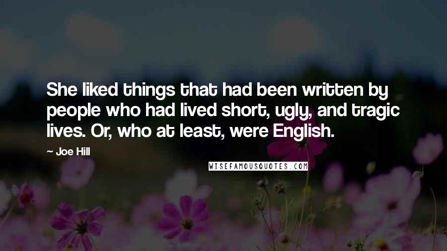 Joe Hill Quotes: She liked things that had been written by people who had lived short, ugly, and tragic lives. Or, who at least, were English.