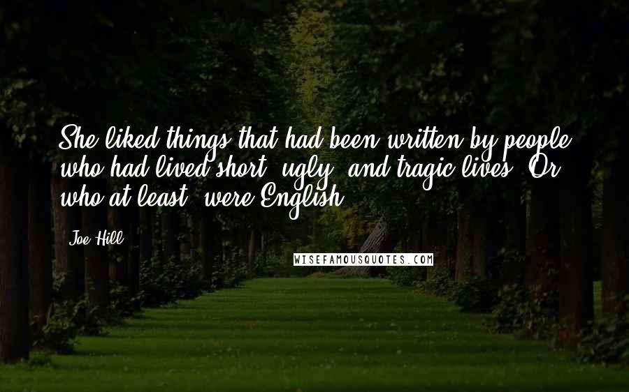 Joe Hill Quotes: She liked things that had been written by people who had lived short, ugly, and tragic lives. Or, who at least, were English.