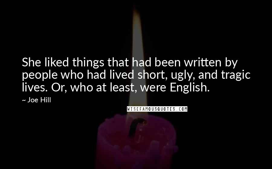 Joe Hill Quotes: She liked things that had been written by people who had lived short, ugly, and tragic lives. Or, who at least, were English.