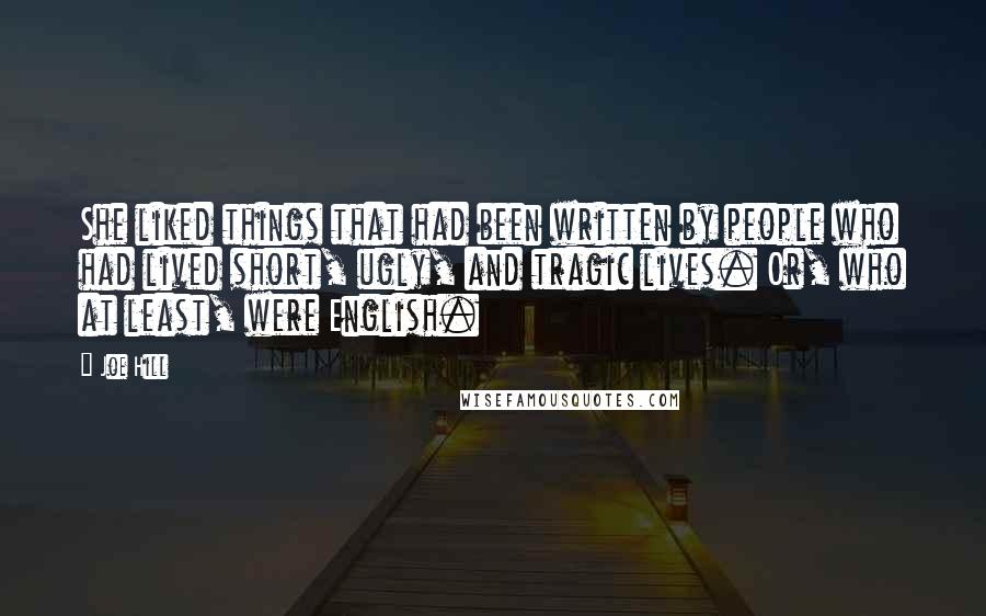 Joe Hill Quotes: She liked things that had been written by people who had lived short, ugly, and tragic lives. Or, who at least, were English.