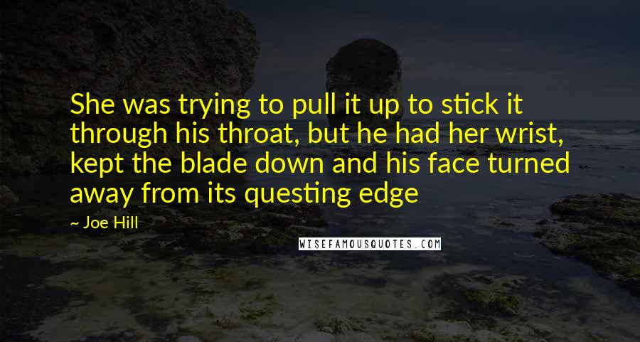 Joe Hill Quotes: She was trying to pull it up to stick it through his throat, but he had her wrist, kept the blade down and his face turned away from its questing edge