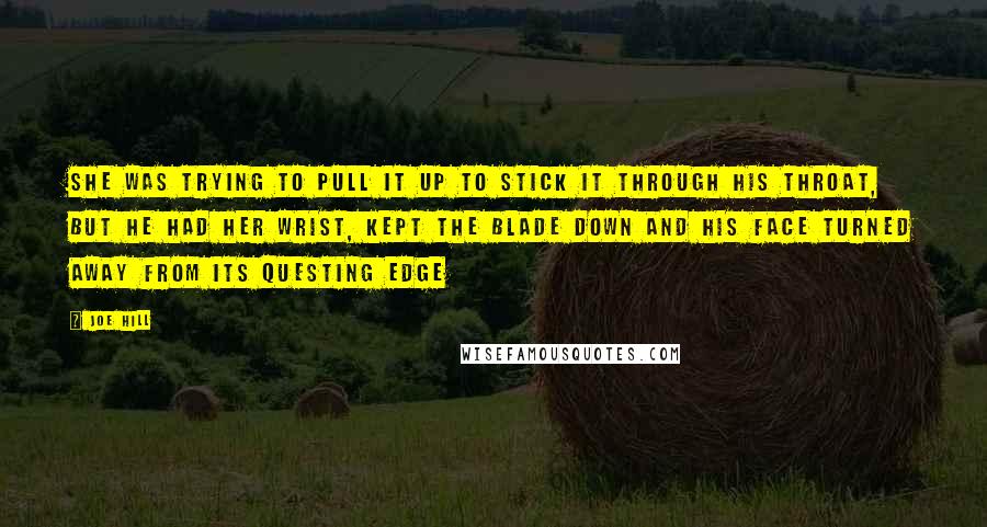 Joe Hill Quotes: She was trying to pull it up to stick it through his throat, but he had her wrist, kept the blade down and his face turned away from its questing edge